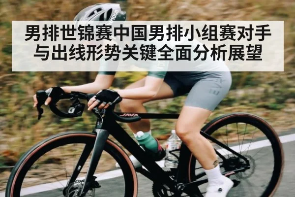 男排世锦赛中国男排小组赛对手与出线形势关键全面分析展望