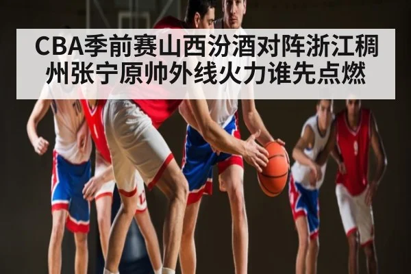 CBA季前赛山西汾酒对阵浙江稠州张宁原帅外线火力谁先点燃