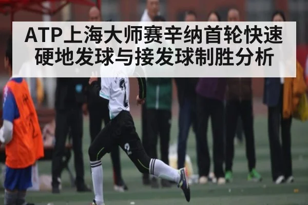 ATP上海大师赛辛纳首轮快速硬地发球与接发球制胜分析