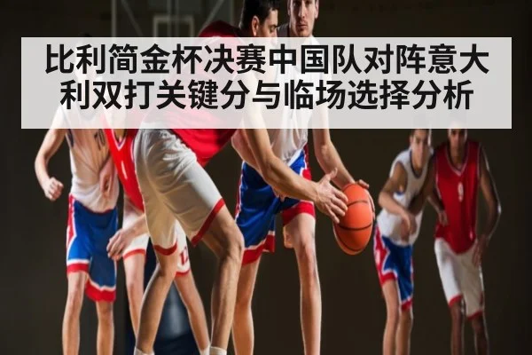 比利简金杯决赛中国队对阵意大利双打关键分与临场选择分析