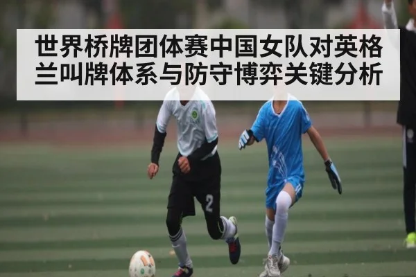 世界桥牌团体赛中国女队对英格兰叫牌体系与防守博弈关键分析